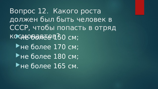 Вопрос 12. Какого роста должен был быть человек в СССР, чтобы попасть в отряд космонавтов?   не более 150 см; не более 170 см; не более 180 см; не более 165 см.  