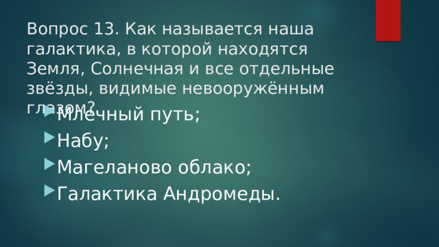 Вопрос 13. Как называется наша галактика, в которой находятся Земля, Солнечная и все отдельные звёзды, видимые невооружённым глазом?   Млечный путь; Набу; Магеланово облако; Галактика Андромеды. 