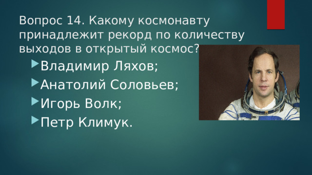 Вопрос 14. Какому космонавту принадлежит рекорд по количеству выходов в открытый космос?   Владимир Ляхов; Анатолий Соловьев; Игорь Волк; Петр Климук. 