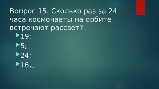 Вопрос 15. Сколько раз за 24 часа космонавты на орбите встречают рассвет?   19; 5; 24; 16 .  