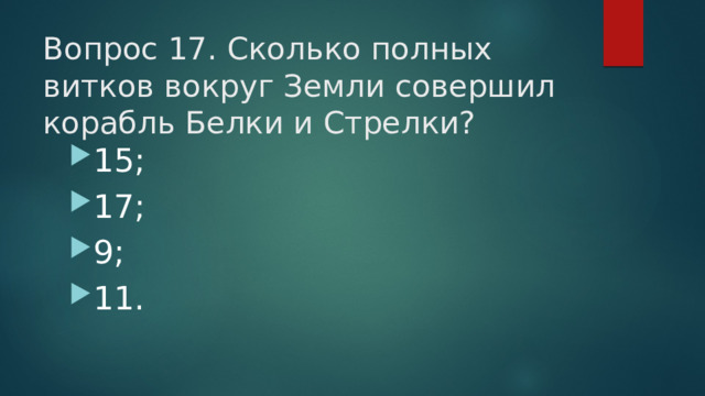 Вопрос 17. Сколько полных витков вокруг Земли совершил корабль Белки и Стрелки?   15; 17; 9; 11.  