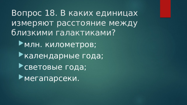 Вопрос 18. В каких единицах измеряют расстояние между близкими галактиками?   млн. километров; календарные года; световые года; мегапарсеки. 