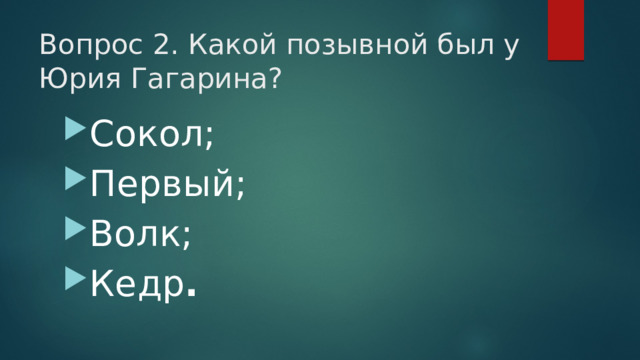 Вопрос 2. Какой позывной был у Юрия Гагарина?   Сокол; Первый; Волк; Кедр . 