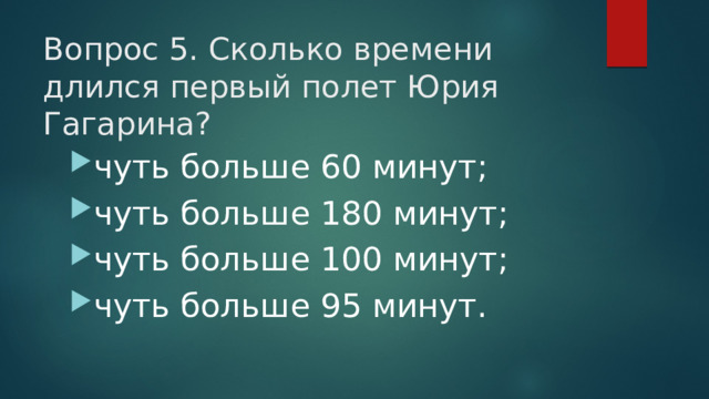 Вопрос 5. Сколько времени длился первый полет Юрия Гагарина?   чуть больше 60 минут; чуть больше 180 минут; чуть больше 100 минут; чуть больше 95 минут. 