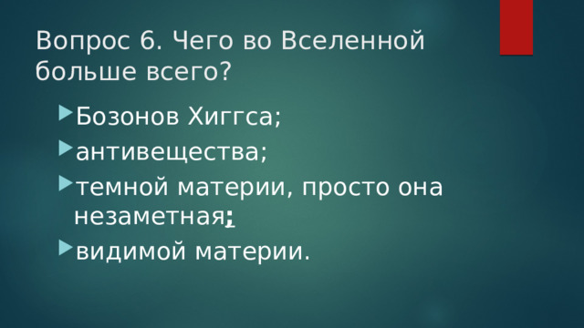 Вопрос 6. Чего во Вселенной больше всего?   Бозонов Хиггса; антивещества; темной материи, просто она незаметная ; видимой материи. 