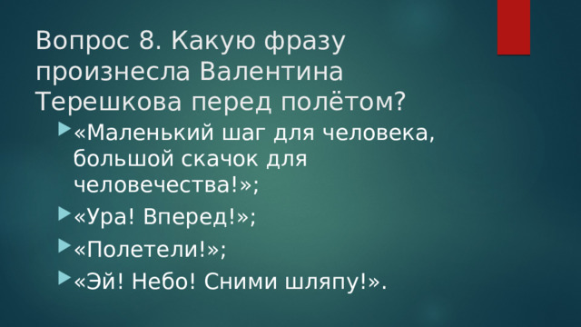 Вопрос 8. Какую фразу произнесла Валентина Терешкова перед полётом?   «Маленький шаг для человека, большой скачок для человечества!»; «Ура! Вперед!»; «Полетели!»; «Эй! Небо! Сними шляпу!». 