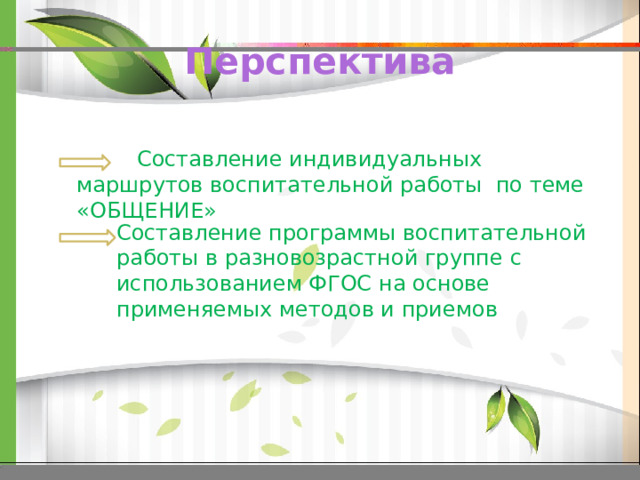 Перспектива  Составление индивидуальных маршрутов воспитательной работы по теме «ОБЩЕНИЕ» Составление программы воспитательной работы в разновозрастной группе с использованием ФГОС на основе применяемых методов и приемов 