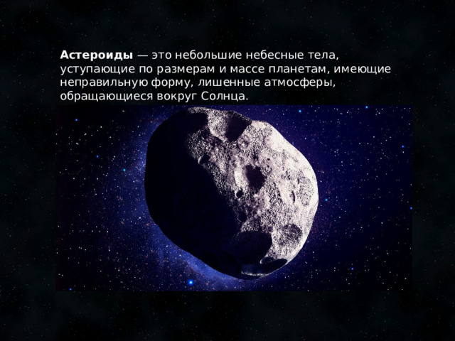 Астероиды — это небольшие небесные тела, уступающие по размерам и массе планетам, имеющие неправильную форму, лишенные атмосферы, обращающиеся вокруг Солнца.  /class/9/kratkoe-opisanie-malyh-tel-solnechnoj-sistemy    1 