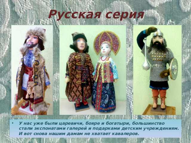 Русская серия У нас уже были царевичи, бояре и богатыри, большинство стали экспонатами галерей и подарками детским учреждениям. И вот снова нашим дамам не хватает кавалеров. 