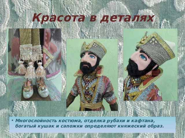 Красота в деталях Многослойность костюма, отделка рубахи и кафтана, богатый кушак и сапожки определяют княжеский образ. 