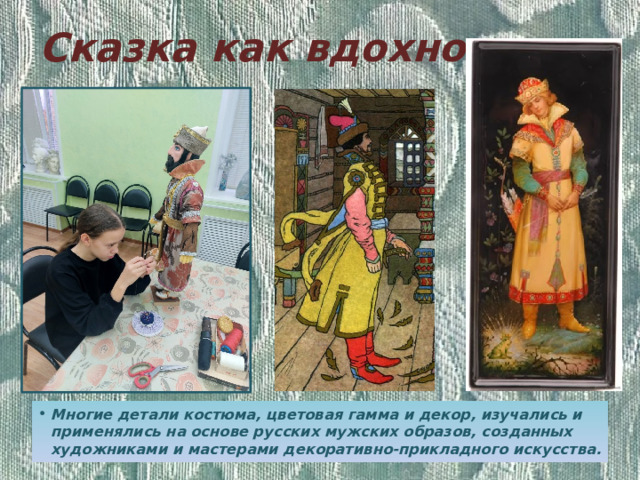 Сказка как вдохновение Многие детали костюма, цветовая гамма и декор, изучались и применялись на основе русских мужских образов, созданных художниками и мастерами декоративно-прикладного искусства. 