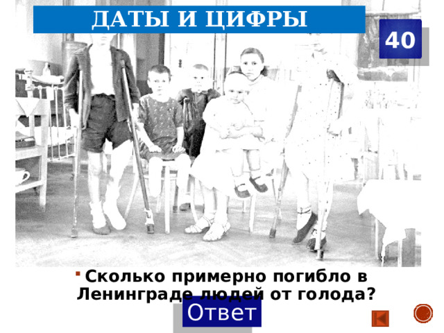Даты и цифры 40 Сколько примерно погибло в Ленинграде людей от голода? 