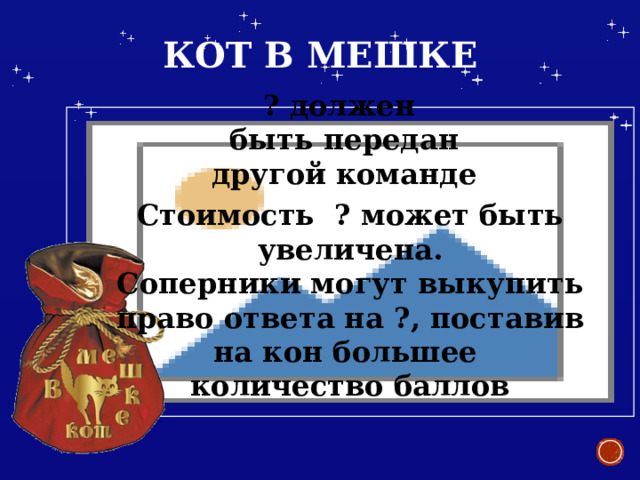 Кот в мешке ?  должен быть передан другой команде Стоимость ? может быть увеличена. Соперники могут выкупить право ответа на ?, поставив на кон большее количество баллов 