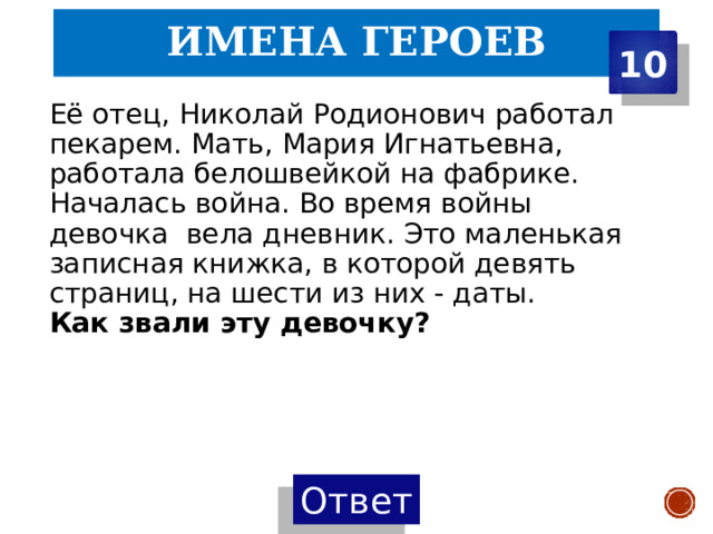 Имена героев 10 Её отец, Николай Родионович работал пекарем. Мать, Мария Игнатьевна, работала белошвейкой на фабрике. Началась война. Во время войны девочка вела дневник. Это маленькая записная книжка, в которой девять страниц, на шести из них - даты.  Как звали эту девочку? 