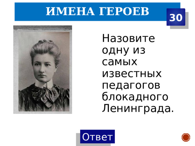 Имена героев 30 Назовите одну из самых известных педагогов блокадного Ленинграда. 