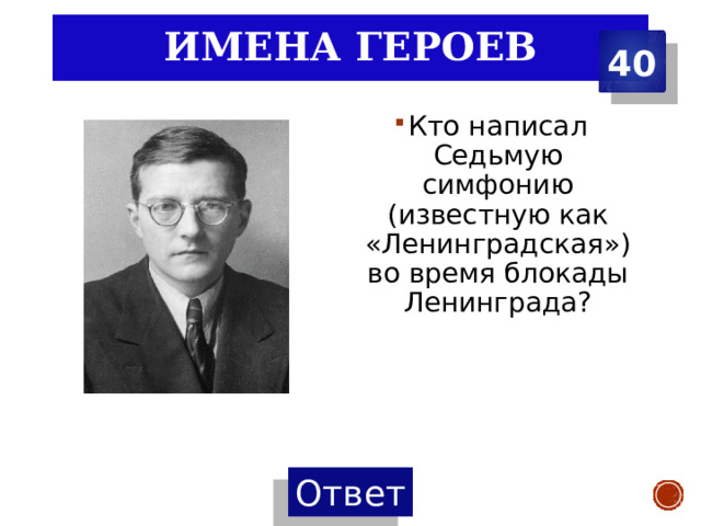 Имена Героев 40 Кто написал Седьмую симфонию (известную как «Ленинградская») во время блокады Ленинграда? 