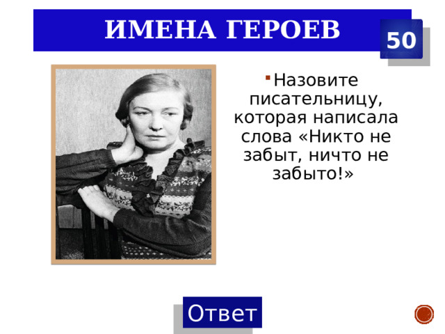 Имена Героев 50 Назовите писательницу, которая написала слова «Никто не забыт, ничто не забыто!» 