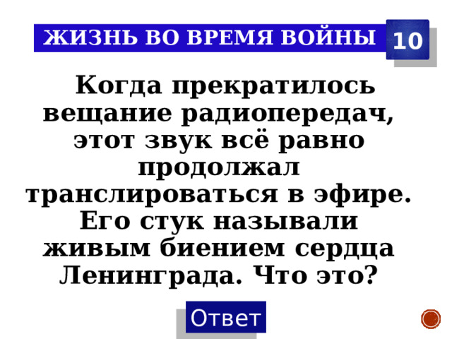 10 Жизнь во время войны   Когда прекратилось вещание радиопередач, этот звук всё равно продолжал транслироваться в эфире. Его стук называли живым биением сердца Ленинграда. Что это? 