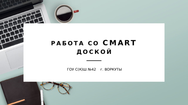 Работа со CMART доской ГОУ С(К)Ш №42    г. ВОРКУТЫ 