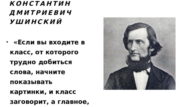 Константин Дмитриевич Ушинский      «Если вы входите в класс, от которого трудно добиться слова, начните показывать картинки, и класс заговорит, а главное, заговорит свободно…». 
