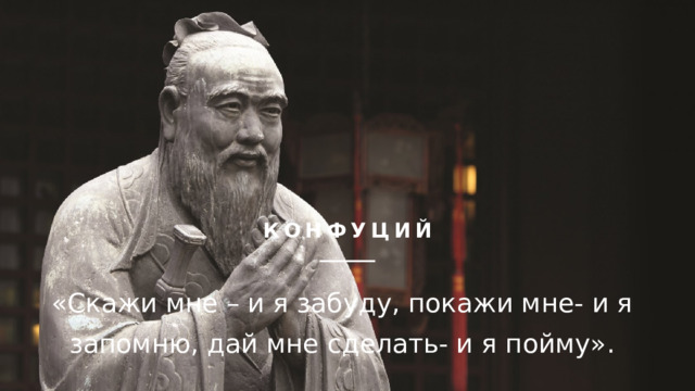 Конфуций «Скажи мне – и я забуду, покажи мне- и я запомню, дай мне сделать- и я пойму». 