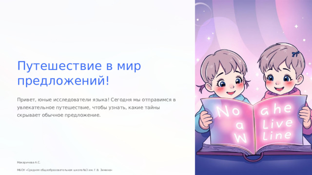  Путешествие в мир предложений! Привет, юные исследователи языка! Сегодня мы отправимся в увлекательное путешествие, чтобы узнать, какие тайны скрывает обычное предложение. Макаричева А.С.  МБОУ «Средняя общеобразовательная школа №3 им. Г.В. Зимина» 