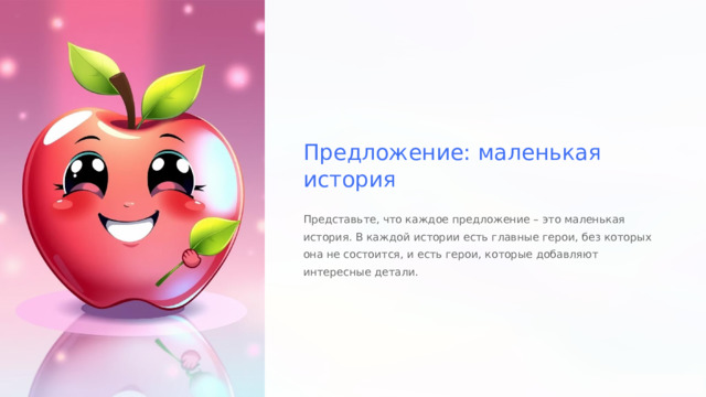  Предложение: маленькая история Представьте, что каждое предложение – это маленькая история. В каждой истории есть главные герои, без которых она не состоится, и есть герои, которые добавляют интересные детали. 