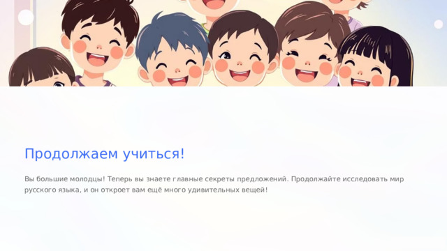  Продолжаем учиться! Вы большие молодцы! Теперь вы знаете главные секреты предложений. Продолжайте исследовать мир русского языка, и он откроет вам ещё много удивительных вещей! 