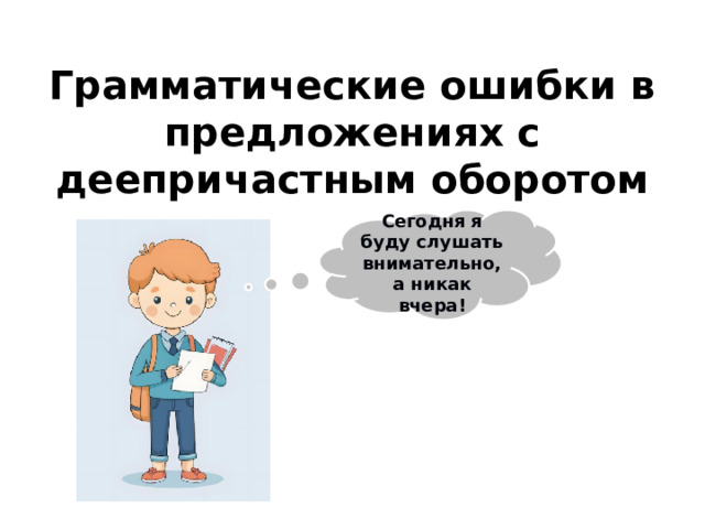 Грамматические ошибки в предложениях с деепричастным оборотом   Сегодня я буду слушать внимательно, а никак вчера! 