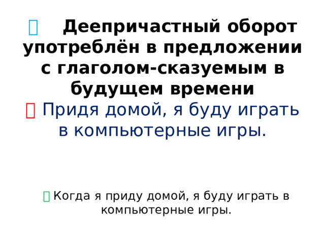 🔷  Деепричастный оборот употреблён в предложении с глаголом-сказуемым в будущем времени  ❌   Придя домой, я буду играть в компьютерные игры.    ✅  Когда я приду домой, я буду играть в компьютерные игры. 