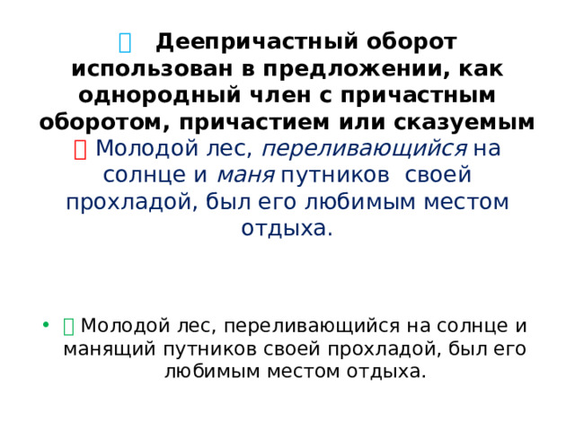 🔷 Деепричастный оборот использован в предложении, как однородный член с причастным оборотом, причастием или сказуемым  ❌   Молодой лес,  переливающийся  на солнце и  маня  путников  своей прохладой, был его любимым местом отдыха.   ✅  Молодой лес, переливающийся на солнце и манящий путников своей прохладой, был его любимым местом отдыха. 