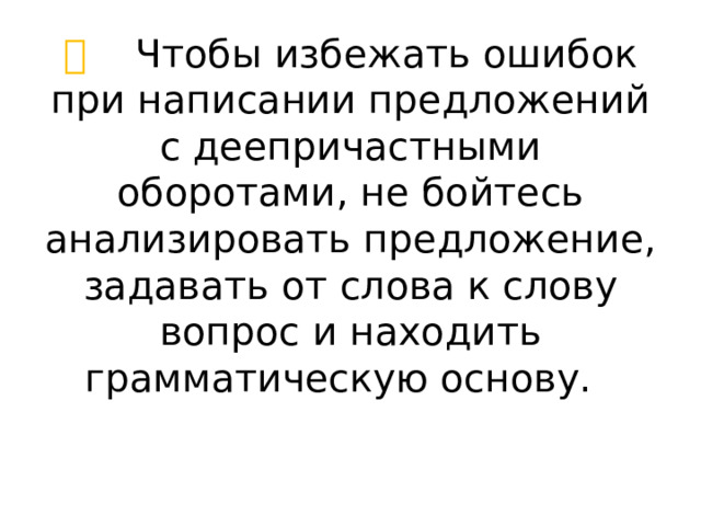 👍  Чтобы избежать ошибок при написании предложений с деепричастными оборотами, не бойтесь анализировать предложение, задавать от слова к слову вопрос и находить грамматическую основу. 👍      