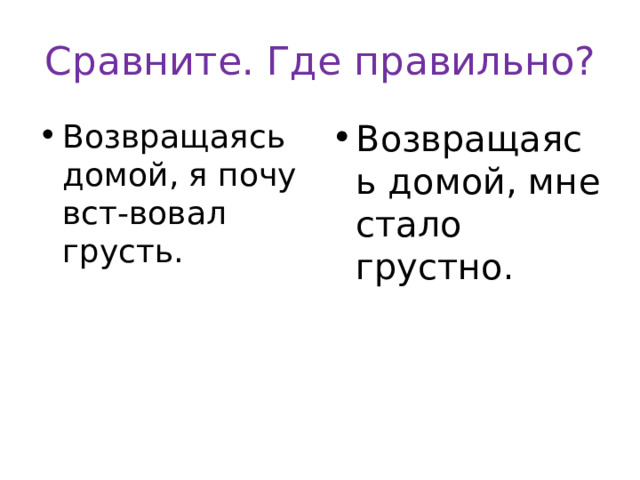 Сравните. Где правильно? Возвращаясь домой, я почувст-вовал грусть. Возвращаясь домой, мне стало грустно. 