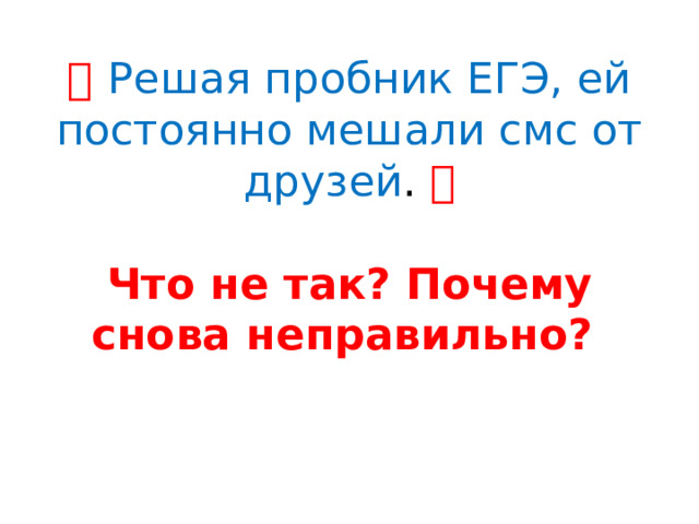 ❌   Решая пробник ЕГЭ, ей постоянно мешали смс от друзей . ❌   Что не так? Почему снова неправильно? 
