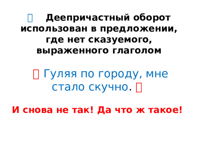 🔷  Деепричастный оборот использован в предложении, где нет сказуемого, выраженного глаголом    ❌   Гуляя по городу, мне стало скучно . ❌   И снова не так! Да что ж такое!   