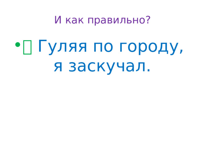 И как правильно?   ✅  Гуляя по городу, я заскучал. 