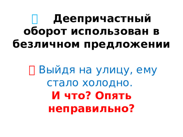 🔷  Деепричастный оборот использован в безличном предложении    ❌   Выйдя на улицу, ему стало холодно.  И что? Опять неправильно? 