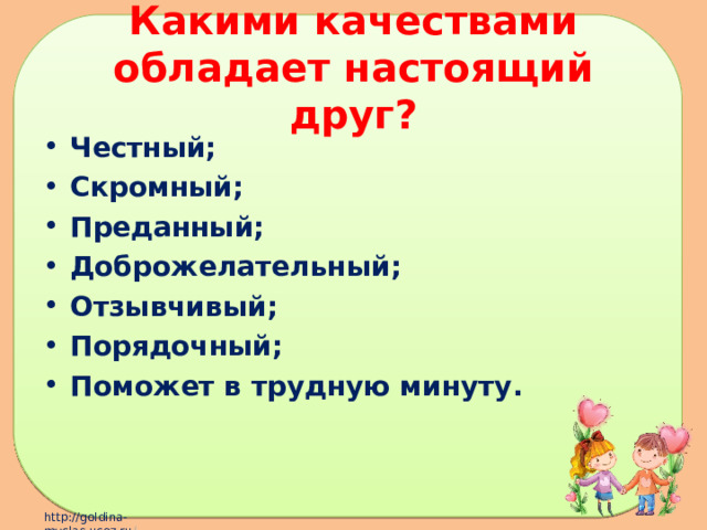 Какими качествами обладает настоящий друг? Честный; Скромный; Преданный; Доброжелательный; Отзывчивый; Порядочный; Поможет в трудную минуту.  