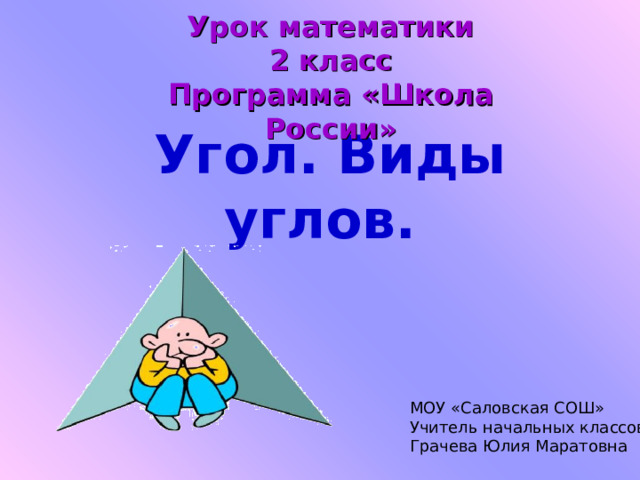 Урок математики 2 класс Программа «Школа России»  Угол. Виды углов. МОУ «Саловская СОШ» Учитель начальных классов Грачева Юлия Маратовна 