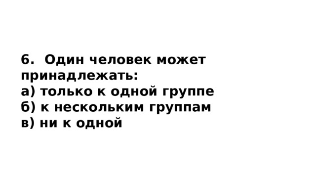   6.  Один человек может принадлежать: а) только к одной группе б) к нескольким группам в) ни к одной 