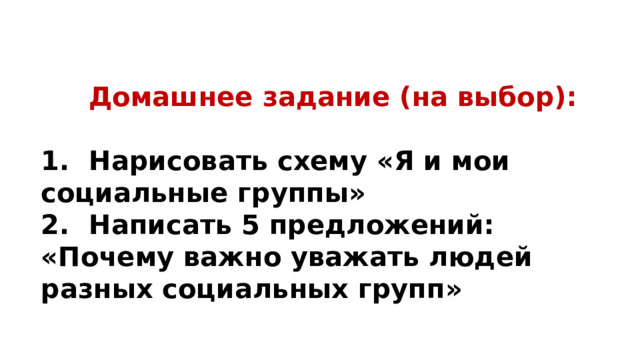   Домашнее задание (на выбор):  1.  Нарисовать схему «Я и мои социальные группы» 2.  Написать 5 предложений: «Почему важно уважать людей разных социальных групп»  