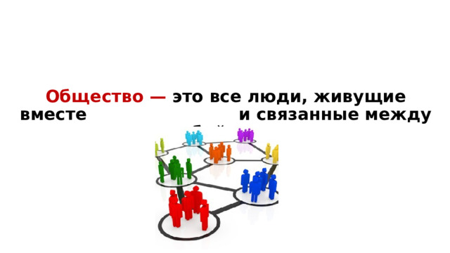  Общество — это все люди, живущие вместе и связанные между собой.  собой.  