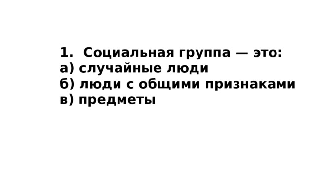   1.  Социальная группа — это: а) случайные люди б) люди с общими признаками в) предметы 