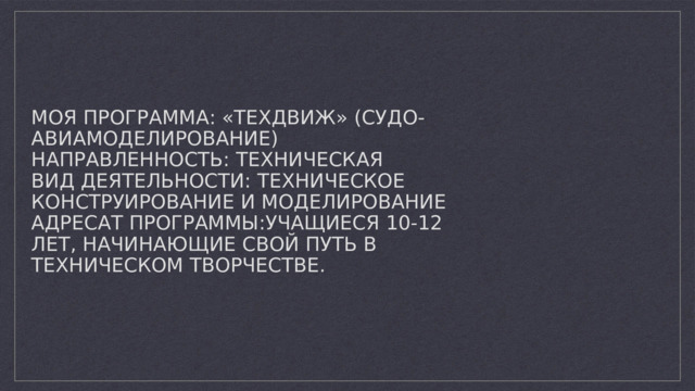 Моя программа: «Техдвиж» (судо-авиамоделирование)  Направленность: техническая  Вид деятельности: техническое конструирование и моделирование  Адресат программы:учащиеся 10-12 лет, начинающие свой путь в техническом творчестве.   