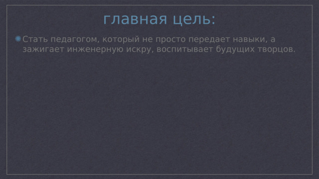 главная цель: Стать педагогом, который не просто передает навыки, а зажигает инженерную искру, воспитывает будущих творцов. 
