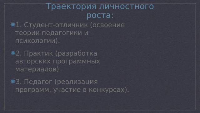 Траектория личностного роста: 1. Студент-отличник (освоение теории педагогики и психологии). 2. Практик (разработка авторских программных материалов). 3. Педагог (реализация программ, участие в конкурсах). 