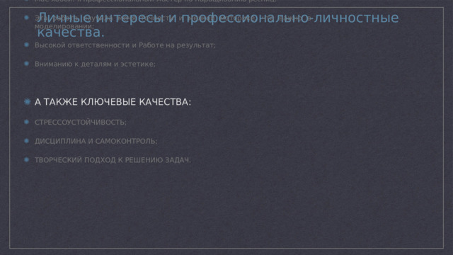 Личные интересы и профессионально-личностные качества. Мое хобби: я профессиональный мастер по наращиванию ресниц. Эта работа научила меня точности и мелкой моторике, что важно в моделировании; Высокой ответственности и Работе на результат; Вниманию к деталям и эстетике; А ТАКЖЕ КЛЮЧЕВЫЕ КАЧЕСТВА: СТРЕССОУСТОЙЧИВОСТЬ; ДИСЦИПЛИНА И САМОКОНТРОЛЬ; ТВОРЧЕСКИЙ ПОДХОД К РЕШЕНИЮ ЗАДАЧ. 