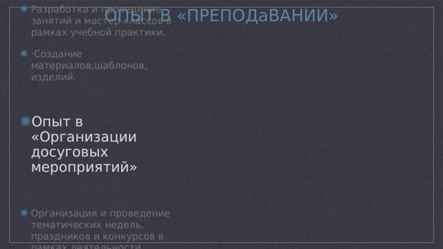 ОПЫТ В «ПРЕПОДаВАНИИ» Разработка и проведение занятий и мастер-классов в рамках учебной практики. ·Создание материалов,шаблонов, изделий. Опыт в «Организации досуговых мероприятий» Организация и проведение тематических недель, праздников и конкурсов в рамках деятельности Студенческого совета. 