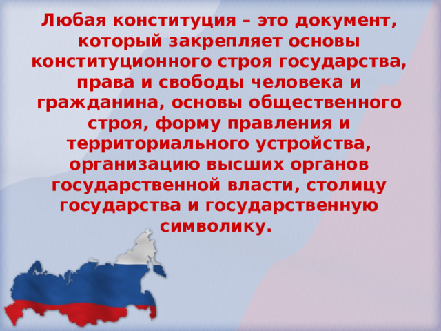 Любая конституция – это документ, который закрепляет основы конституционного строя государства, права и свободы человека и гражданина, основы общественного строя, форму правления и территориального устройства, организацию высших органов государственной власти, столицу государства и государственную символику. 