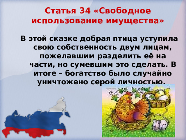  Статья 34 «Свободное использование имущества»   В этой сказке добрая птица уступила свою собственность двум лицам, пожелавшим разделить её на части, но сумевшим это сделать. В итоге – богатство было случайно уничтожено серой личностью. 